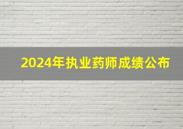 2024年执业药师成绩公布