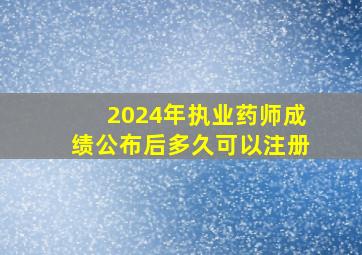 2024年执业药师成绩公布后多久可以注册