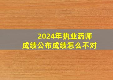 2024年执业药师成绩公布成绩怎么不对