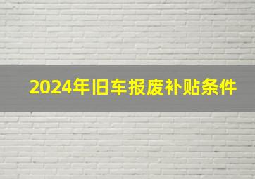 2024年旧车报废补贴条件