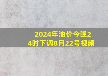 2024年油价今晚24时下调8月22号视频