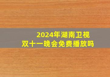 2024年湖南卫视双十一晚会免费播放吗