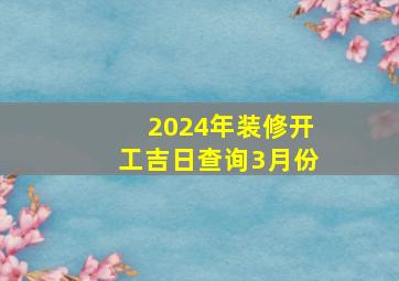 2024年装修开工吉日查询3月份