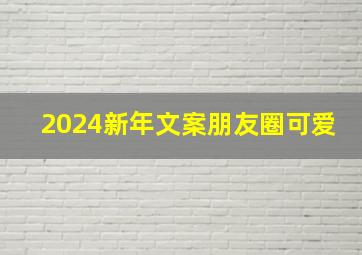 2024新年文案朋友圈可爱