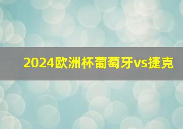 2024欧洲杯葡萄牙vs捷克