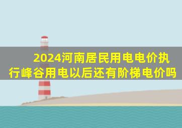 2024河南居民用电电价执行峰谷用电以后还有阶梯电价吗