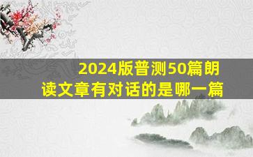 2024版普测50篇朗读文章有对话的是哪一篇