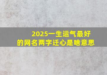 2025一生运气最好的网名两字迁心是啥意思