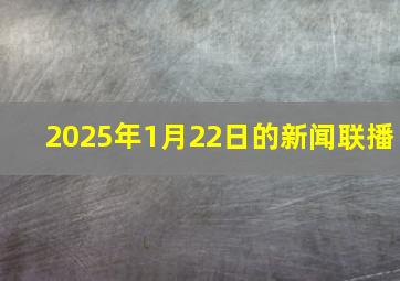 2025年1月22日的新闻联播