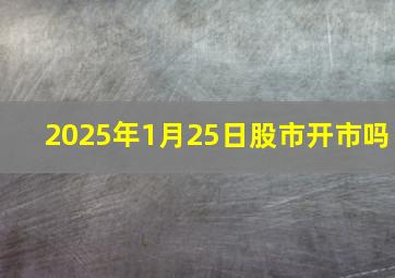 2025年1月25日股市开市吗