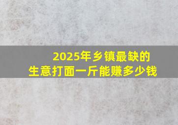 2025年乡镇最缺的生意打面一斤能赚多少钱