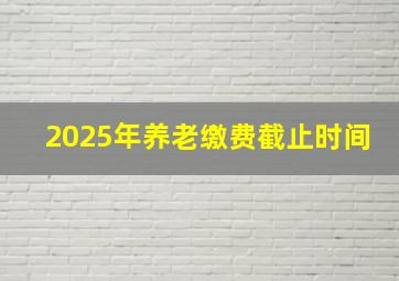 2025年养老缴费截止时间