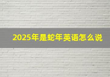 2025年是蛇年英语怎么说