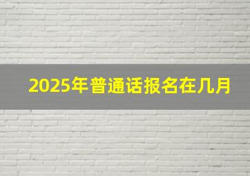 2025年普通话报名在几月