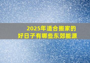 2025年适合搬家的好日子有哪些东郊能源