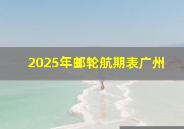 2025年邮轮航期表广州