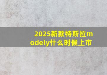 2025新款特斯拉modely什么时候上市