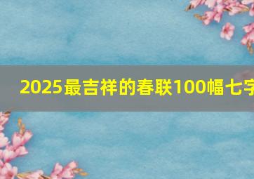 2025最吉祥的春联100幅七字