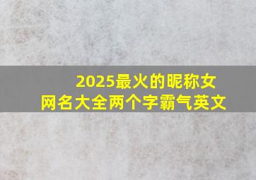 2025最火的昵称女网名大全两个字霸气英文