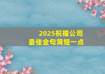 2025祝福公司最佳金句简短一点