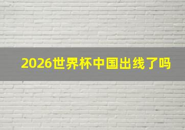 2026世界杯中国出线了吗