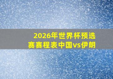 2026年世界杯预选赛赛程表中国vs伊朗