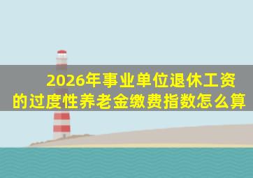 2026年事业单位退休工资的过度性养老金缴费指数怎么算