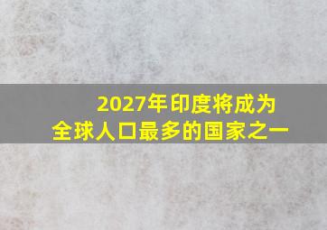 2027年印度将成为全球人口最多的国家之一