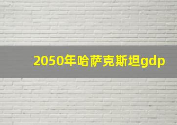 2050年哈萨克斯坦gdp