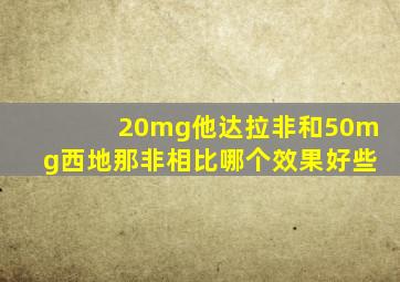 20mg他达拉非和50mg西地那非相比哪个效果好些