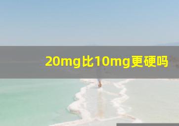 20mg比10mg更硬吗