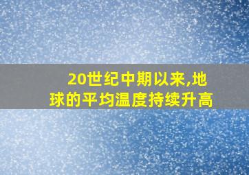 20世纪中期以来,地球的平均温度持续升高