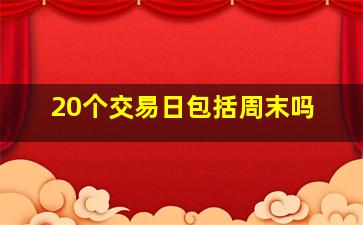 20个交易日包括周末吗