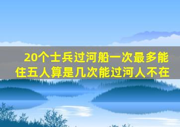 20个士兵过河船一次最多能住五人算是几次能过河人不在