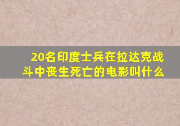 20名印度士兵在拉达克战斗中丧生死亡的电影叫什么