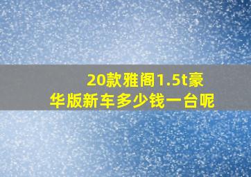 20款雅阁1.5t豪华版新车多少钱一台呢