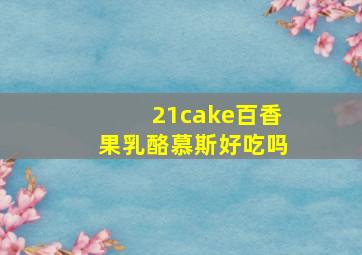 21cake百香果乳酪慕斯好吃吗