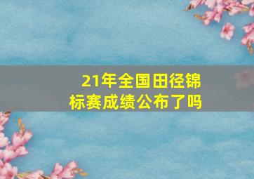 21年全国田径锦标赛成绩公布了吗