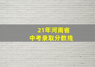 21年河南省中考录取分数线