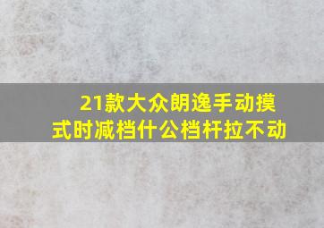 21款大众朗逸手动摸式时减档什公档杆拉不动