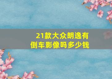 21款大众朗逸有倒车影像吗多少钱