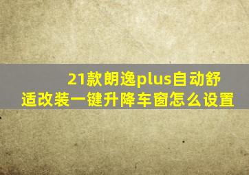 21款朗逸plus自动舒适改装一键升降车窗怎么设置