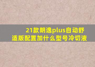 21款朗逸plus自动舒适版配置加什么型号冷切液