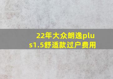 22年大众朗逸plus1.5舒适款过户费用