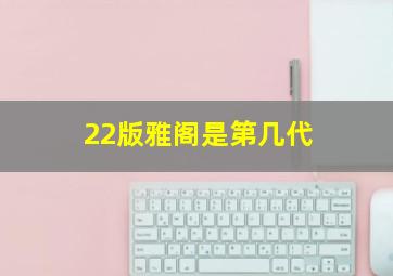 22版雅阁是第几代