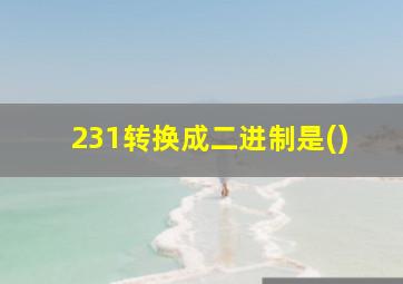 231转换成二进制是()