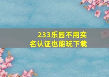 233乐园不用实名认证也能玩下载