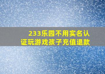 233乐园不用实名认证玩游戏孩子充值退款