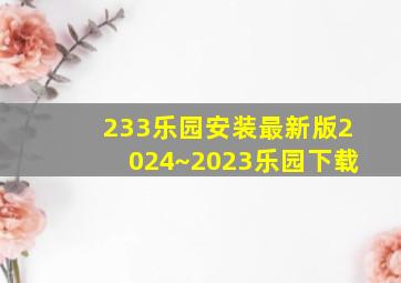 233乐园安装最新版2024~2023乐园下载