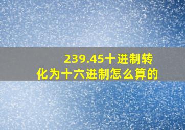 239.45十进制转化为十六进制怎么算的